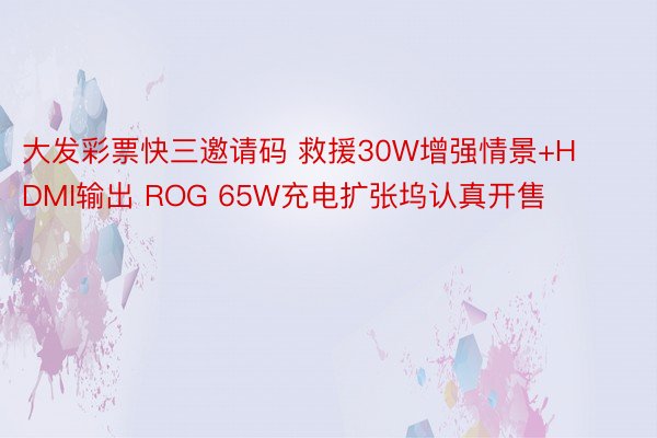 大发彩票快三邀请码 救援30W增强情景+HDMI输出 ROG 65W充电扩张坞认真开售