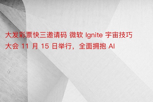 大发彩票快三邀请码 微软 Ignite 宇宙技巧大会 11 月 15 日举行，全面拥抱 AI