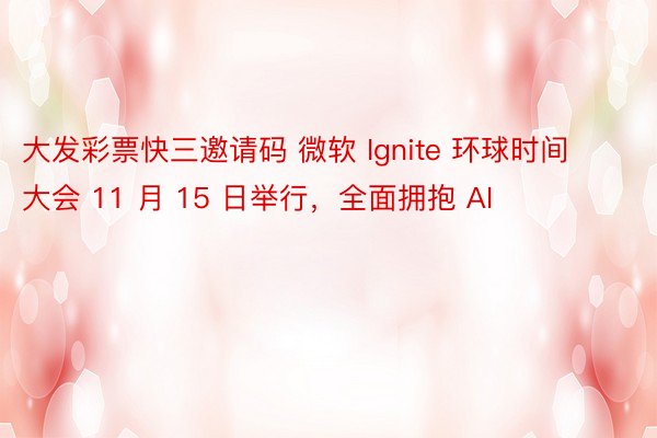 大发彩票快三邀请码 微软 Ignite 环球时间大会 11 月 15 日举行，全面拥抱 AI